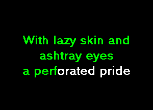 With lazy skin and

ashtray eyes
a perforated pride