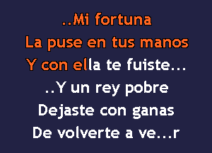 ..Mi fortuna
La puse en tus manos
Y con ella te fuiste...
..Y un rey pobre
Dejaste con ganas
De volverte a ve...r