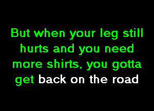 But when your leg still
hurts and you need
more shirts, you gotta
get back on the road