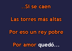 ..Si se caen

Las torres mas altas

Por eso un rey pobre

Por amor qued6...