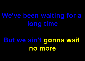We've been waiting for a
long time

But we ain't gonna wait
no more
