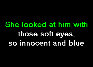 She looked at him with

those soft eyes,
so innocent and blue