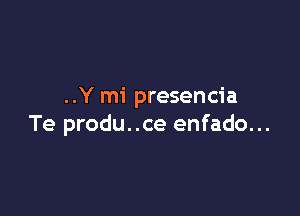 ..Y mi presencia

Te produ..ce enfado...