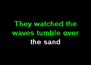 They watched the

waves tumble over
the sand