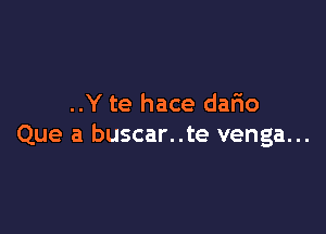 ..Y te hace dar1o

Que a buscar..te venga...