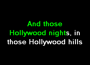 And those

Hollywood nights, in
those Hollywood hills