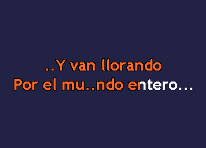 ..Y van llorando

Por el mu..ndo entero...