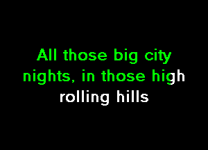 All those big city

nights, in those high
rolling hills