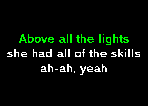 Above all the lights

she had all of the skills
ah-ah, yeah