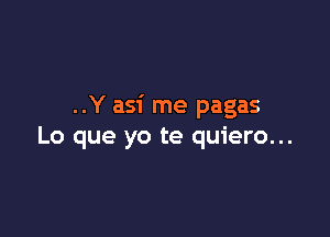 ..Y asi me pagas

Lo que yo te quiero...