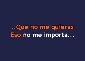 ..Que no me quieras

Eso no me importa...