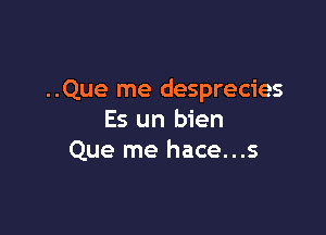 ..Que me desprecies

Es un bien
Que me hace...s