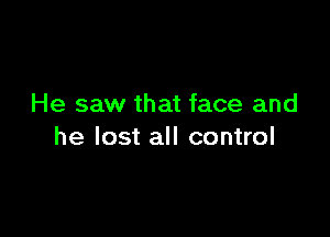 He saw that face and

he lost all control