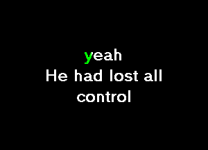 yeah

He had lost all
control