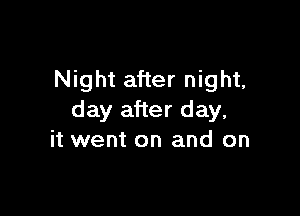 Night after night,

day after day,
it went on and on