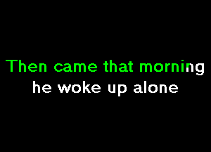 Then came that morning

he woke up alone