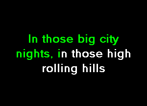 In those big city

nights, in those high
rolling hills