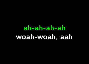 ah-ah-ah-ah

woah-woah, aah