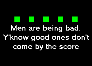 El El El El El
Men are being bad.
Y'know good ones don't
come by the score