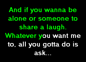 And if you wanna be
alone or someone to
share a laugh.
Whatever you want me
to, all you gotta do is
ask...