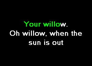 Your willow.

Oh willow. when the
sun is out