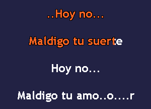 ..Hoy no...
Maldigo tu suerte

Hoy no...

Maldigo tu amo..o....r