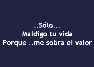 ..Sdlo...

Maldigo tu Vida
Porque ..me sobra el valor