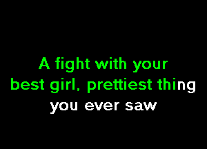 A fight with your

best girl, prettiest thing
you ever saw