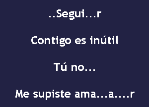 ..Segui...r

Contigo es inL'Itil

TL'I no...

Me supiste ama...a....r