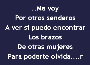 ..Me voy
Por otros senderos
A ver si puedo encontrar
Los brazos
De otras mujeres
Para poderte olvida....r