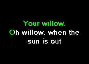 Your willow.

Oh willow. when the
sun is out