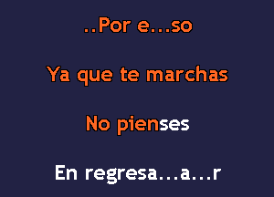 ..Por e...so

Ya que te marchas

No pienses

En regresa...a...r