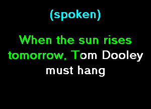 (spoken)

When the sun rises
tomorrow, Tom Dooley
must hang