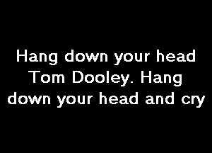 Hang down your head

Tom Dooley. Hang
down your head and cry