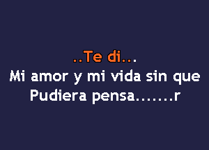 ..Te di...

Mi amor y mi Vida sin que
Pudiera pensa ....... r