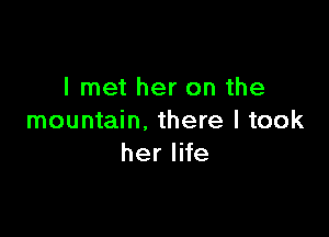 I met her on the

mountain. there I took
her life