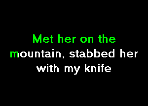 Met her on the

mountain. stabbed her
with my knife