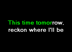 This time tomorrow,

reckon where I'll be