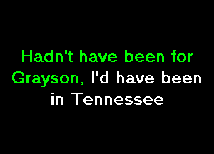 Hadn't have been for

Grayson, I'd have been
in Tennessee