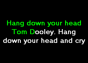 Hang down your head

Tom Dooley. Hang
down your head and cry