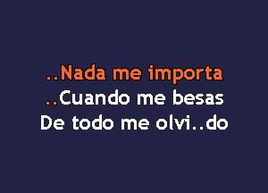 ..Nada me importa

..Cuando me besas
De todo me olvi..do
