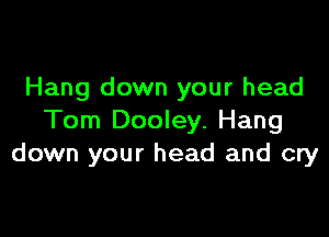 Hang down your head

Tom Dooley. Hang
down your head and cry