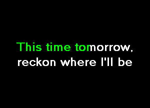 This time tomorrow,

reckon where I'll be