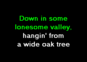 Down in some
lonesome valley,

hangin' from
a wide oak tree