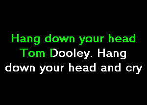 Hang down your head

Tom Dooley. Hang
down your head and cry