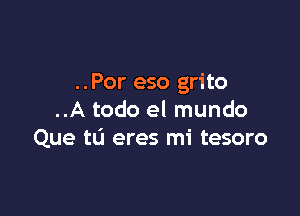 ..Por eso grito

..A todo el mundo
Que t0 eres mi tesoro