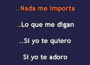 ..Nada me importa

..Lo que me digan

..Si yo te quiero

Si yo te adoro