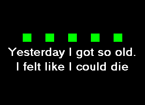 DDDDD

Yesterday I got so old.
I felt like I could die