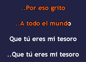 ..Por eso grito

..A todo el mundo
Que t0 eres mi tesoro

..Que t0 eres mi tesoro