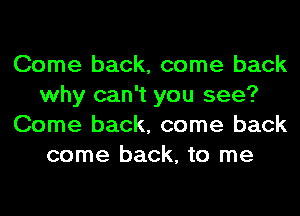 Come back, come back
why can't you see?
Come back, come back
come back, to me
